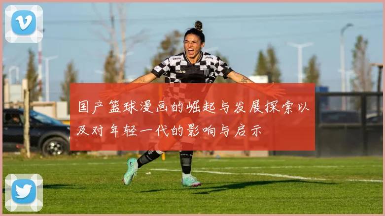 国产篮球漫画的崛起与发展探索以及对年轻一代的影响与启示