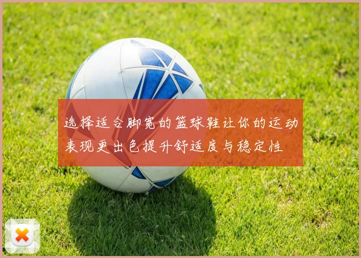 选择适合脚宽的篮球鞋让你的运动表现更出色提升舒适度与稳定性