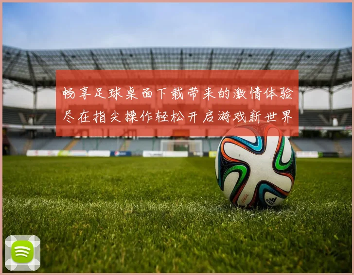 畅享足球桌面下载带来的激情体验尽在指尖操作轻松开启游戏新世界