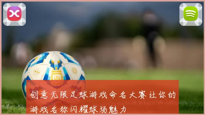 创意无限足球游戏命名大赛让你的游戏名称闪耀球场魅力