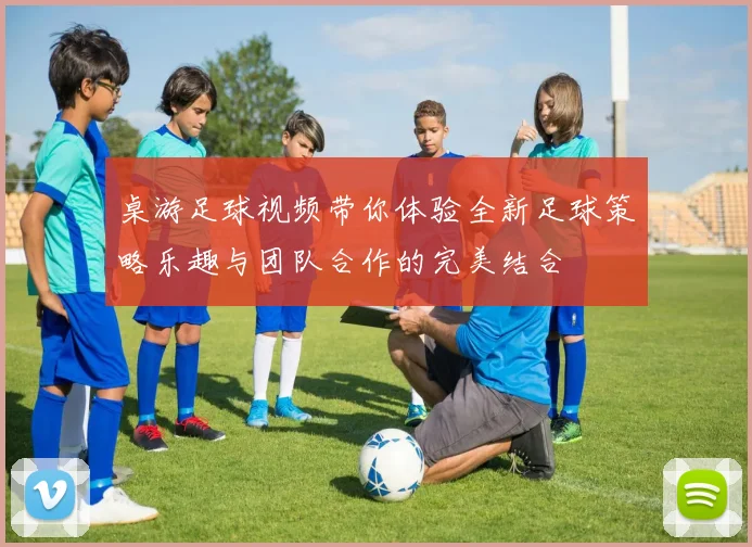 桌游足球视频带你体验全新足球策略乐趣与团队合作的完美结合