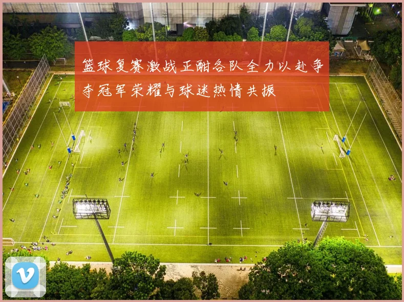 篮球复赛激战正酣各队全力以赴争夺冠军荣耀与球迷热情共振