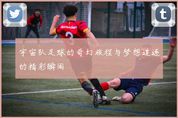 宇宙队足球的奇幻旅程与梦想追逐的精彩瞬间
