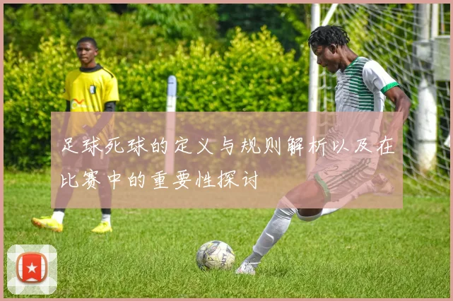 足球死球的定义与规则解析以及在比赛中的重要性探讨