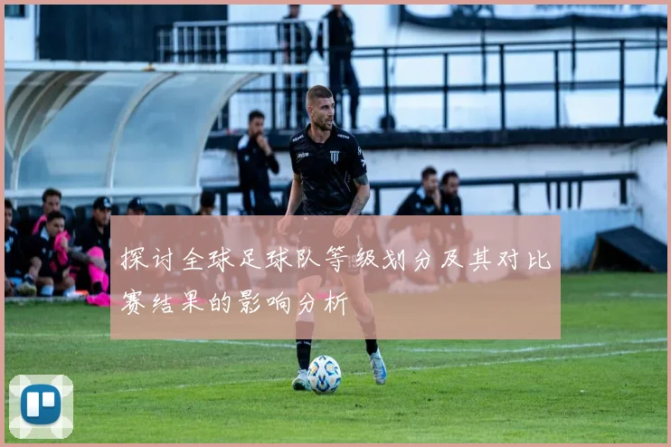 探讨全球足球队等级划分及其对比赛结果的影响分析