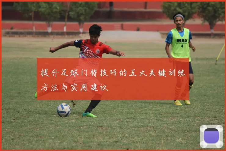 提升足球门将技巧的五大关键训练方法与实用建议