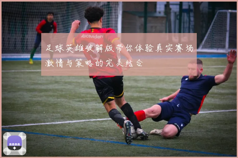 足球英雄破解版带你体验真实赛场激情与策略的完美结合