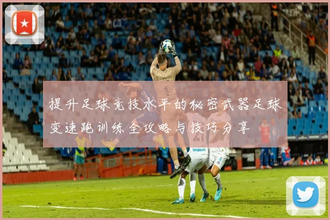 提升足球竞技水平的秘密武器足球变速跑训练全攻略与技巧分享