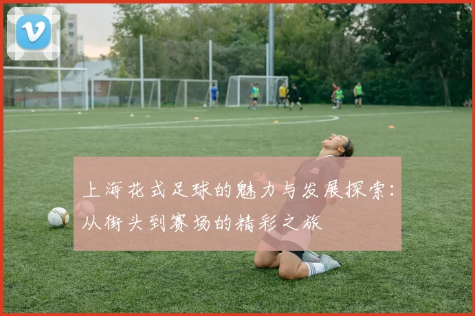 上海花式足球的魅力与发展探索：从街头到赛场的精彩之旅