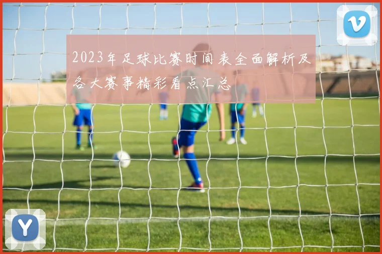 2023年足球比赛时间表全面解析及各大赛事精彩看点汇总