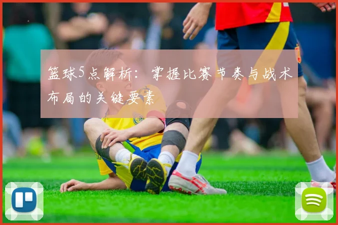 篮球5点解析：掌握比赛节奏与战术布局的关键要素