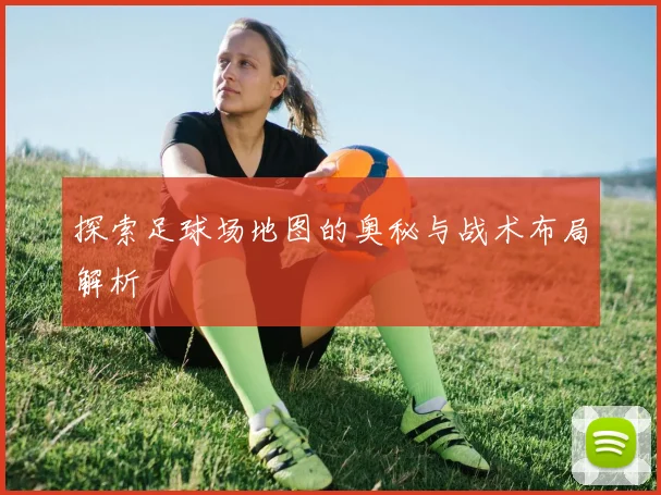 探索足球场地图的奥秘与战术布局解析