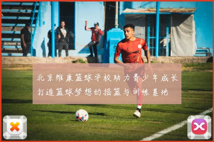 北京维康篮球学校助力青少年成长打造篮球梦想的摇篮与训练基地