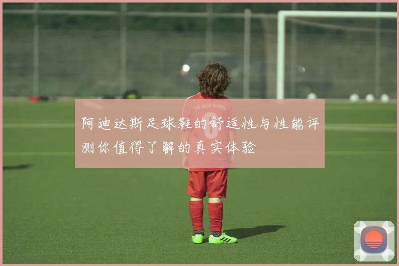阿迪达斯足球鞋的舒适性与性能评测你值得了解的真实体验