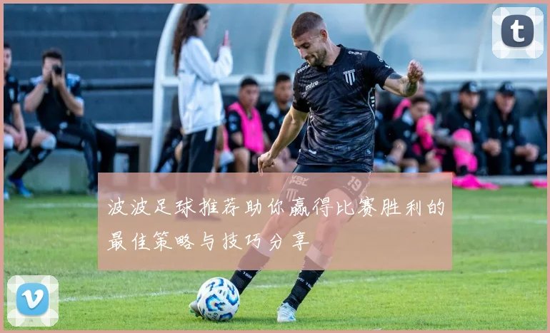 波波足球推荐助你赢得比赛胜利的最佳策略与技巧分享