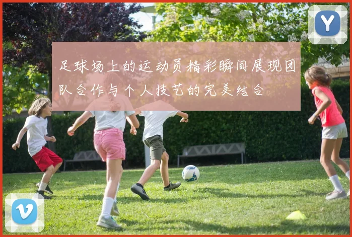 足球场上的运动员精彩瞬间展现团队合作与个人技艺的完美结合