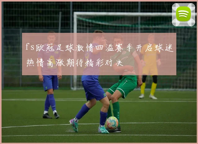 fs欧冠足球激情四溢赛季开启球迷热情高涨期待精彩对决