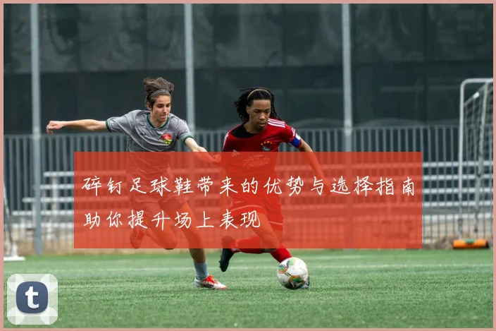碎钉足球鞋带来的优势与选择指南助你提升场上表现