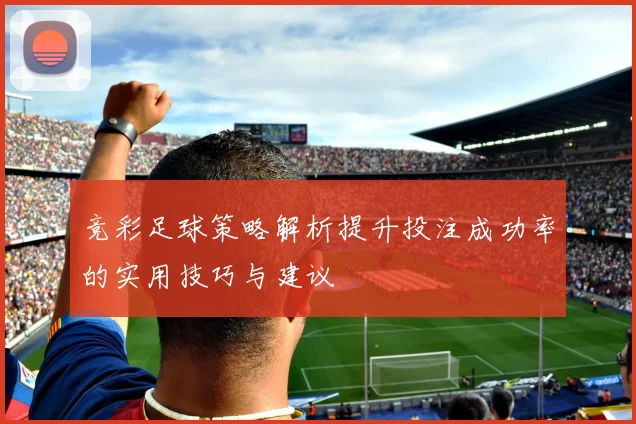 竞彩足球策略解析提升投注成功率的实用技巧与建议