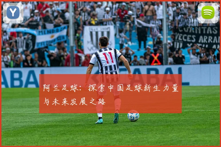 阿兰足球：探索中国足球新生力量与未来发展之路
