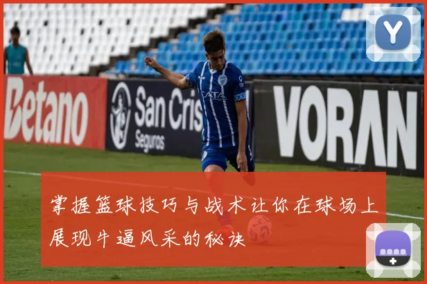 掌握篮球技巧与战术让你在球场上展现牛逼风采的秘诀