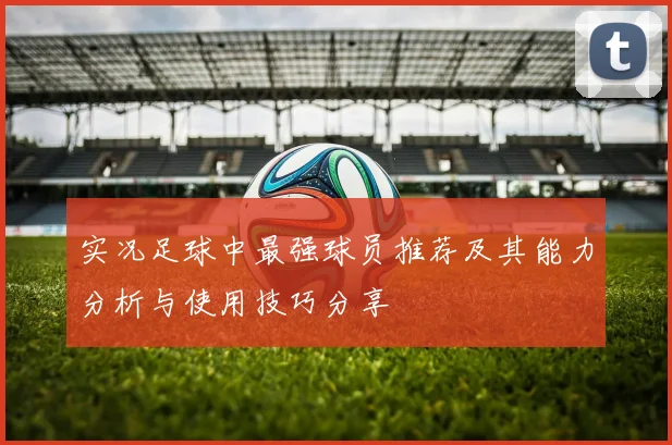 实况足球中最强球员推荐及其能力分析与使用技巧分享