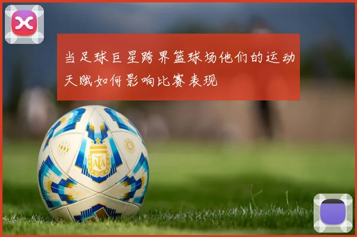 当足球巨星跨界篮球场他们的运动天赋如何影响比赛表现