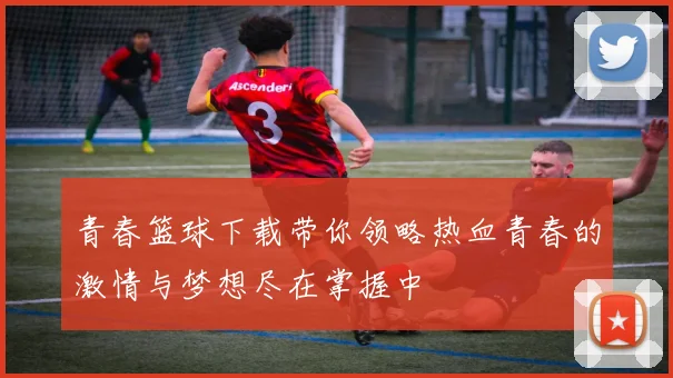 青春篮球下载带你领略热血青春的激情与梦想尽在掌握中