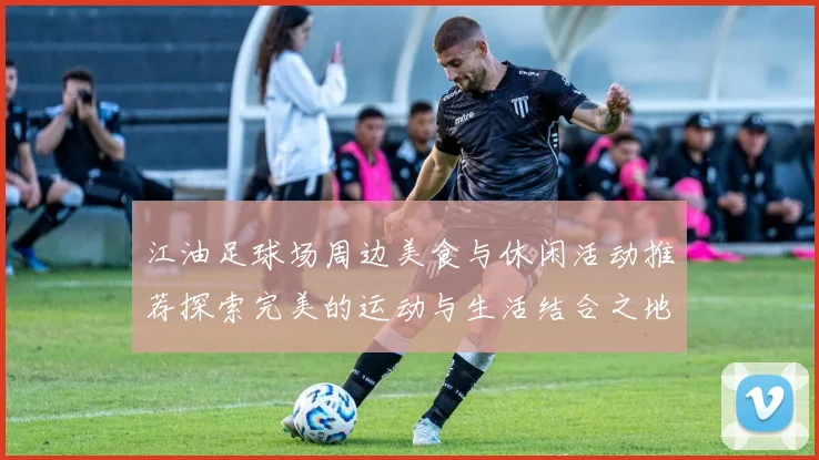 江油足球场周边美食与休闲活动推荐探索完美的运动与生活结合之地