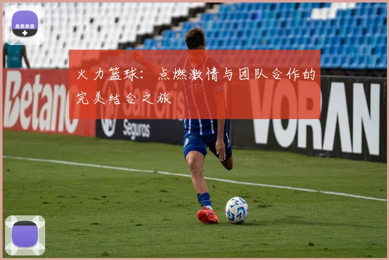 火力篮球：点燃激情与团队合作的完美结合之旅