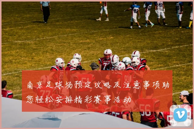 南京足球场预定攻略及注意事项助您轻松安排精彩赛事活动