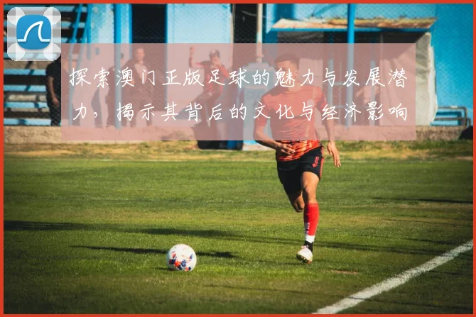 探索澳门正版足球的魅力与发展潜力，揭示其背后的文化与经济影响