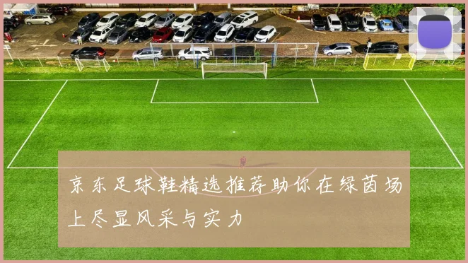 京东足球鞋精选推荐助你在绿茵场上尽显风采与实力