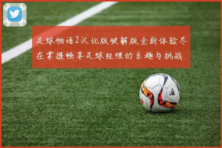足球物语2汉化版破解版全新体验尽在掌握畅享足球经理的乐趣与挑战