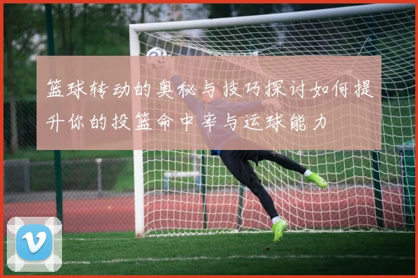 篮球转动的奥秘与技巧探讨如何提升你的投篮命中率与运球能力