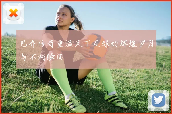 巴乔传奇重温天下足球的辉煌岁月与不朽瞬间