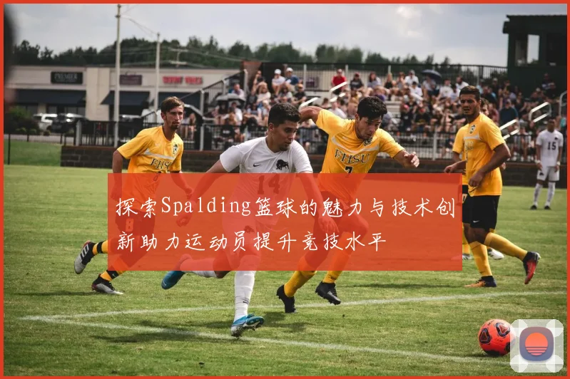 探索Spalding篮球的魅力与技术创新助力运动员提升竞技水平