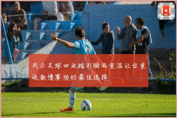 风云足球回放精彩瞬间重温让你重返激情赛场的最佳选择