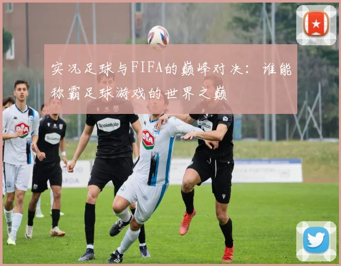 实况足球与FIFA的巅峰对决：谁能称霸足球游戏的世界之巅