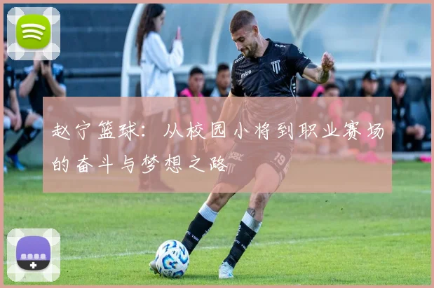 赵宁篮球：从校园小将到职业赛场的奋斗与梦想之路