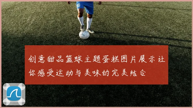 创意甜品篮球主题蛋糕图片展示让你感受运动与美味的完美结合