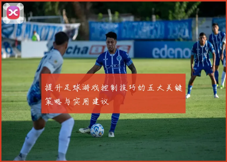提升足球游戏控制技巧的五大关键策略与实用建议