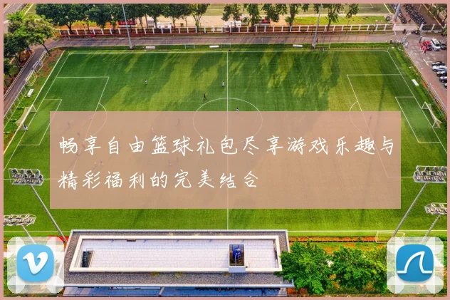 畅享自由篮球礼包尽享游戏乐趣与精彩福利的完美结合