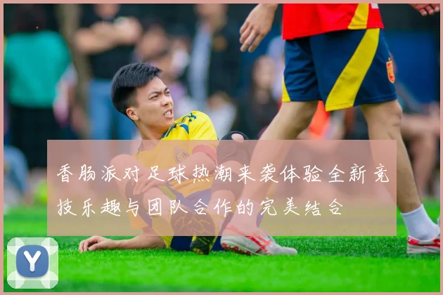 香肠派对足球热潮来袭体验全新竞技乐趣与团队合作的完美结合