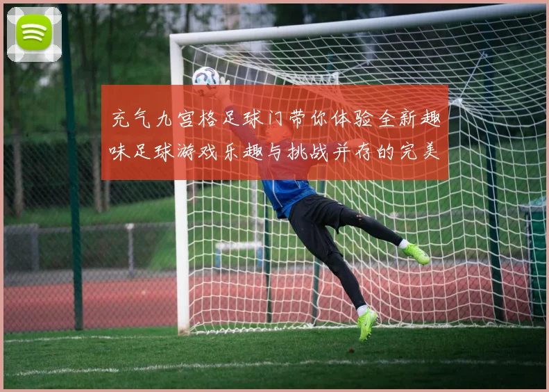 充气九宫格足球门带你体验全新趣味足球游戏乐趣与挑战并存的完美选择