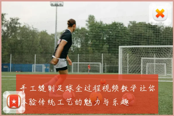 手工缝制足球全过程视频教学让你体验传统工艺的魅力与乐趣